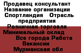 Продавец-консультант › Название организации ­ Спортландия › Отрасль предприятия ­ Розничная торговля › Минимальный оклад ­ 18 000 - Все города Работа » Вакансии   . Мурманская обл.,Апатиты г.